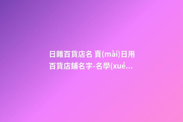 日雜百貨店名 賣(mài)日用百貨店鋪名字-名學(xué)網(wǎng)
